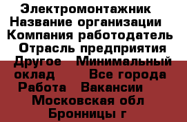 Электромонтажник › Название организации ­ Компания-работодатель › Отрасль предприятия ­ Другое › Минимальный оклад ­ 1 - Все города Работа » Вакансии   . Московская обл.,Бронницы г.